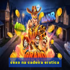 sexo na cadeira erotica